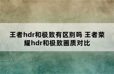 王者hdr和极致有区别吗 王者荣耀hdr和极致画质对比